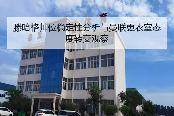滕哈格帅位稳定性分析与曼联更衣室态度转变观察