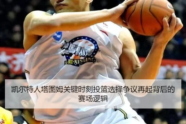 凯尔特人塔图姆关键时刻投篮选择争议再起背后的赛场逻辑