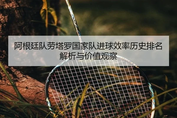 阿根廷队劳塔罗国家队进球效率历史排名解析与价值观察