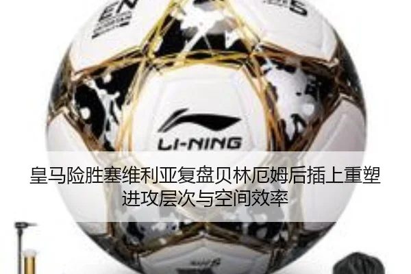 皇马险胜塞维利亚复盘贝林厄姆后插上重塑进攻层次与空间效率