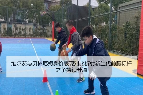 维尔茨与贝林厄姆身价表现对比折射新生代前腰标杆之争持续升温