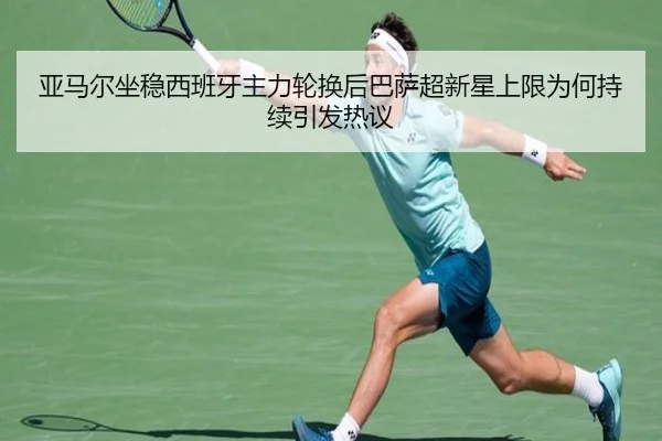 亚马尔坐稳西班牙主力轮换后巴萨超新星上限为何持续引发热议