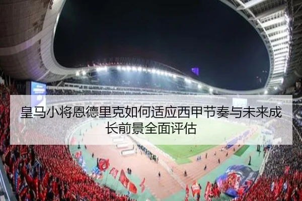 皇马小将恩德里克如何适应西甲节奏与未来成长前景全面评估