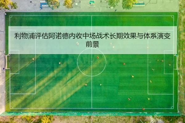 利物浦评估阿诺德内收中场战术长期效果与体系演变前景