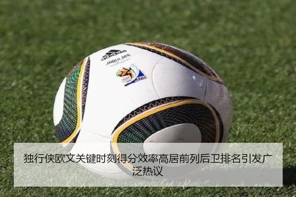 独行侠欧文关键时刻得分效率高居前列后卫排名引发广泛热议