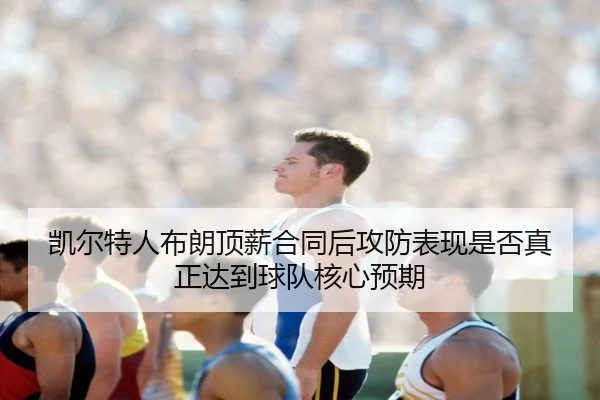 凯尔特人布朗顶薪合同后攻防表现是否真正达到球队核心预期