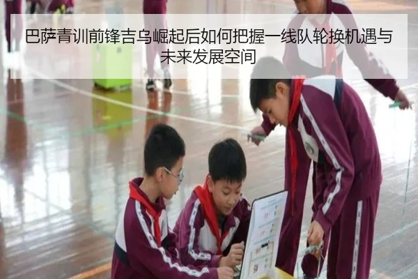 巴萨青训前锋吉乌崛起后如何把握一线队轮换机遇与未来发展空间
