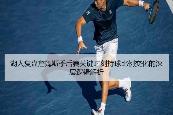 湖人复盘詹姆斯季后赛关键时刻持球比例变化的深层逻辑解析