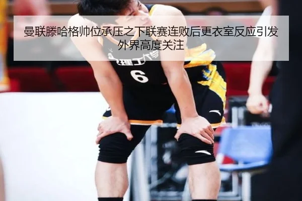 曼联滕哈格帅位承压之下联赛连败后更衣室反应引发外界高度关注