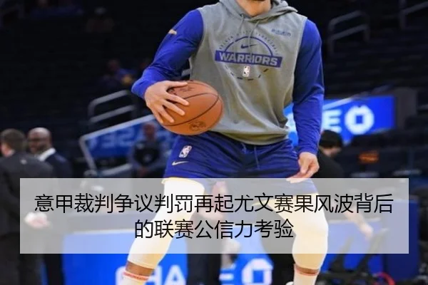 意甲裁判争议判罚再起尤文赛果风波背后的联赛公信力考验