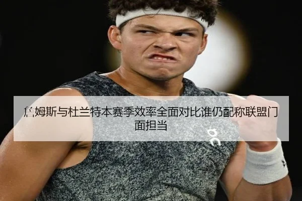詹姆斯与杜兰特本赛季效率全面对比谁仍配称联盟门面担当