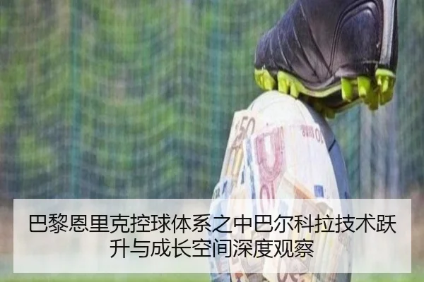 巴黎恩里克控球体系之中巴尔科拉技术跃升与成长空间深度观察