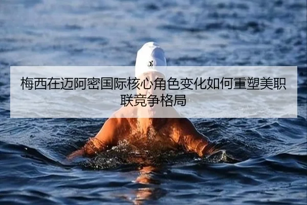 梅西在迈阿密国际核心角色变化如何重塑美职联竞争格局