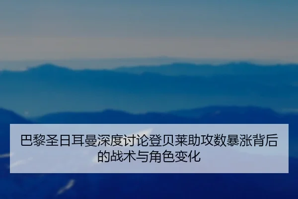 巴黎圣日耳曼深度讨论登贝莱助攻数暴涨背后的战术与角色变化