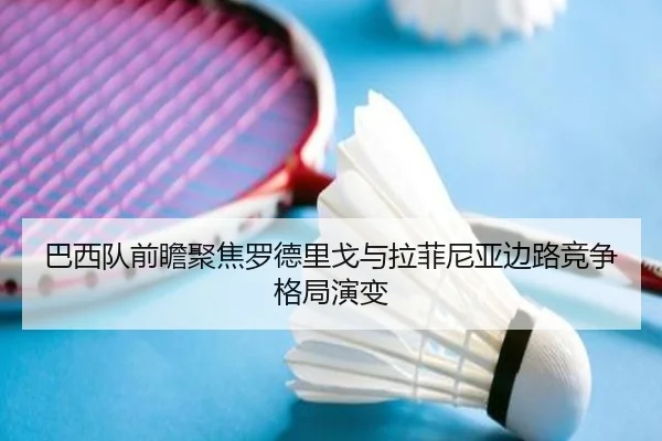 巴西队前瞻聚焦罗德里戈与拉菲尼亚边路竞争格局演变