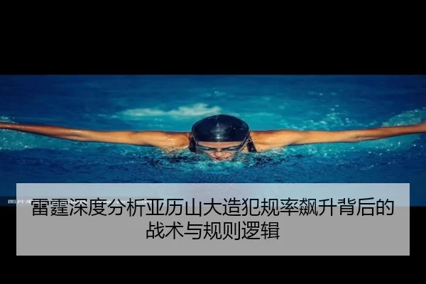 雷霆深度分析亚历山大造犯规率飙升背后的战术与规则逻辑