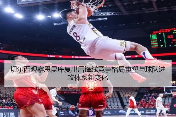 切尔西观察恩昆库复出后锋线竞争格局重塑与球队进攻体系新变化