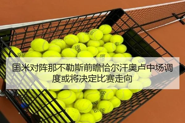 国米对阵那不勒斯前瞻恰尔汗奥卢中场调度或将决定比赛走向