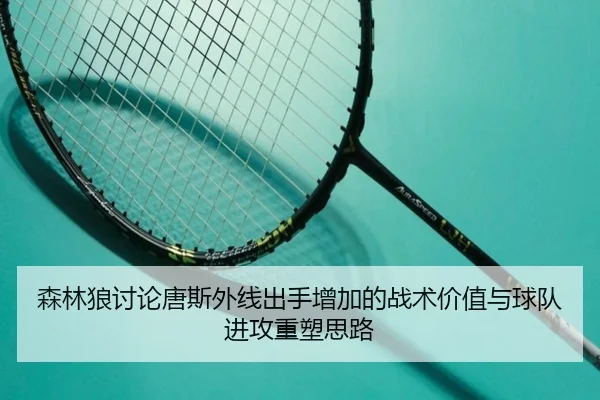 森林狼讨论唐斯外线出手增加的战术价值与球队进攻重塑思路