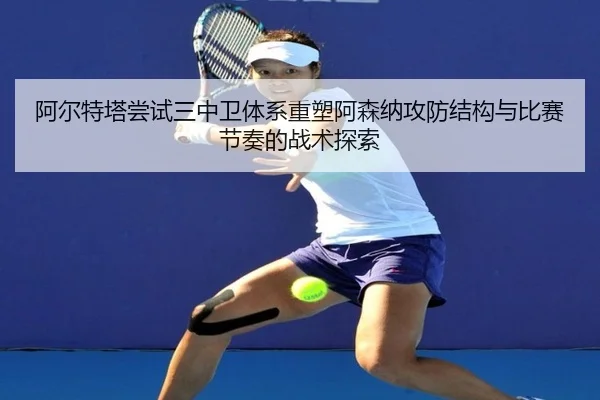 阿尔特塔尝试三中卫体系重塑阿森纳攻防结构与比赛节奏的战术探索