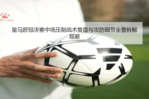 皇马欧冠决赛中场压制战术复盘与攻防细节全景拆解观察