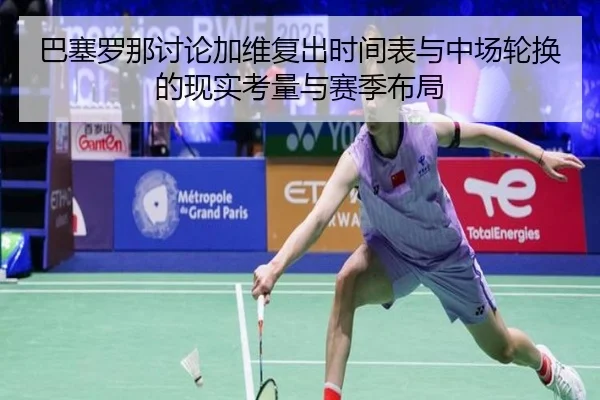 巴塞罗那讨论加维复出时间表与中场轮换的现实考量与赛季布局