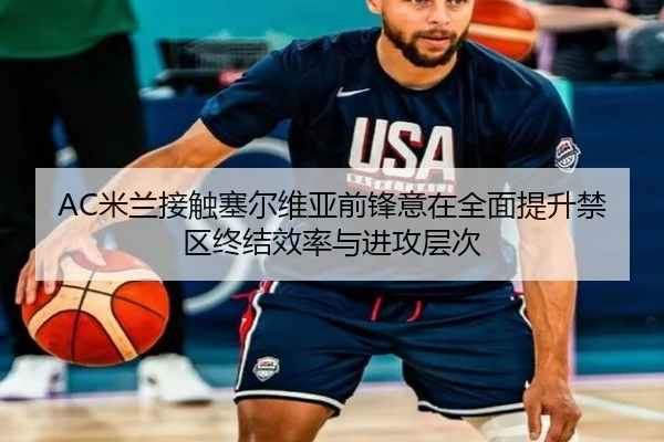 AC米兰接触塞尔维亚前锋意在全面提升禁区终结效率与进攻层次