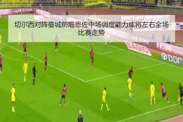 切尔西对阵曼城前瞻恩佐中场调度能力或将左右全场比赛走势