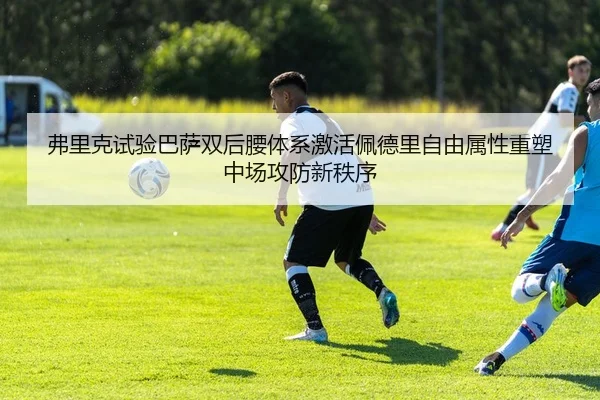 弗里克试验巴萨双后腰体系激活佩德里自由属性重塑中场攻防新秩序