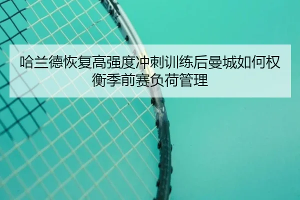 哈兰德恢复高强度冲刺训练后曼城如何权衡季前赛负荷管理