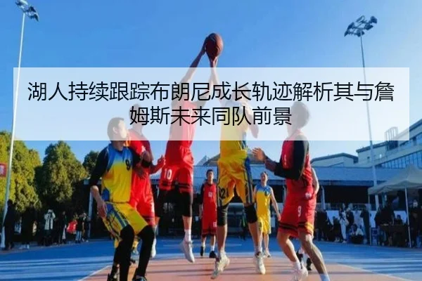 湖人持续跟踪布朗尼成长轨迹解析其与詹姆斯未来同队前景