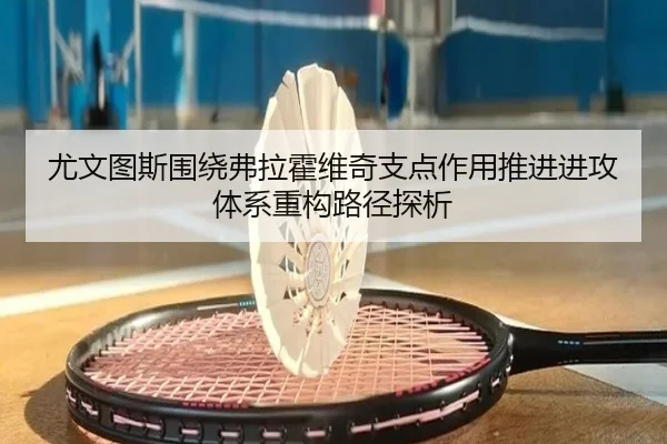尤文图斯围绕弗拉霍维奇支点作用推进进攻体系重构路径探析