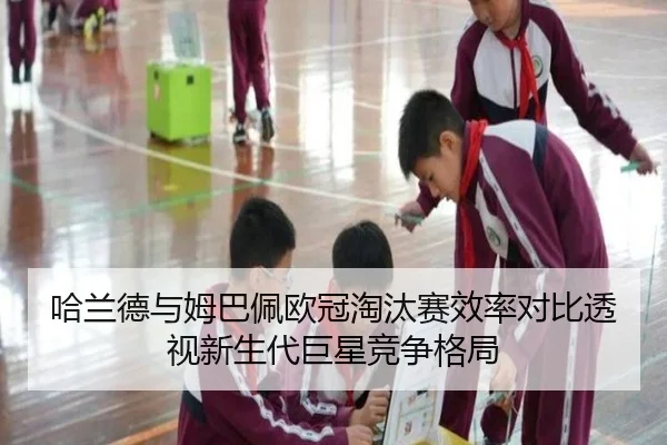 哈兰德与姆巴佩欧冠淘汰赛效率对比透视新生代巨星竞争格局