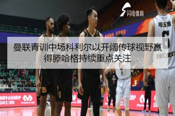 曼联青训中场科利尔以开阔传球视野赢得滕哈格持续重点关注