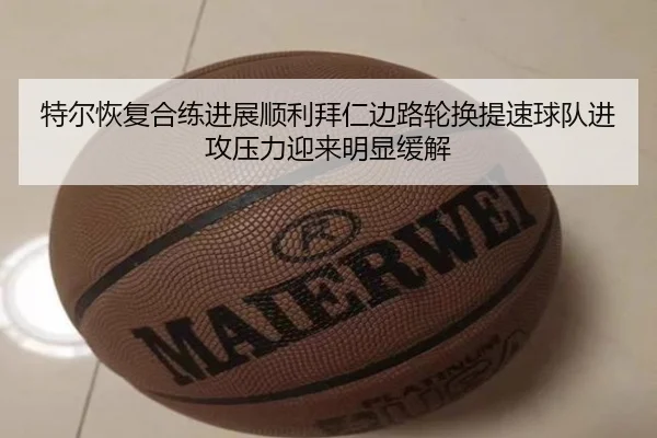 特尔恢复合练进展顺利拜仁边路轮换提速球队进攻压力迎来明显缓解